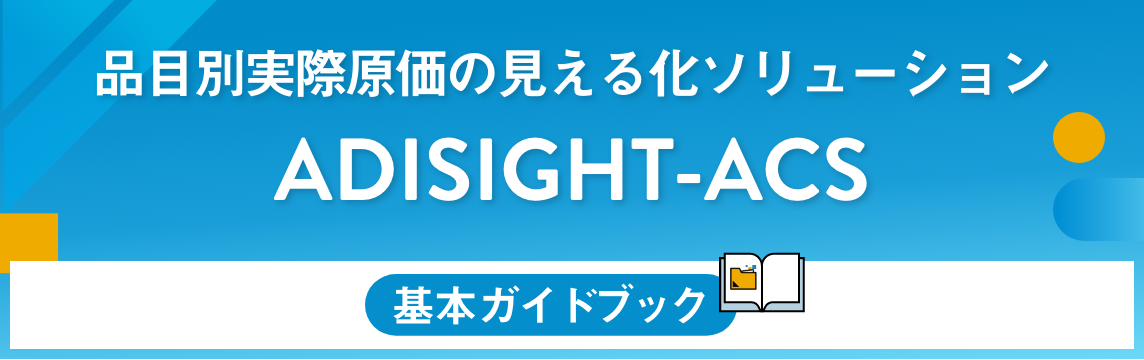 品目別実際原価の見える化ソリューション：ADISIGHT-ACS 基本ガイドブック